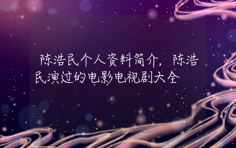 陈浩民个人资料简介，陈浩民演过的电影电视剧大全插图
