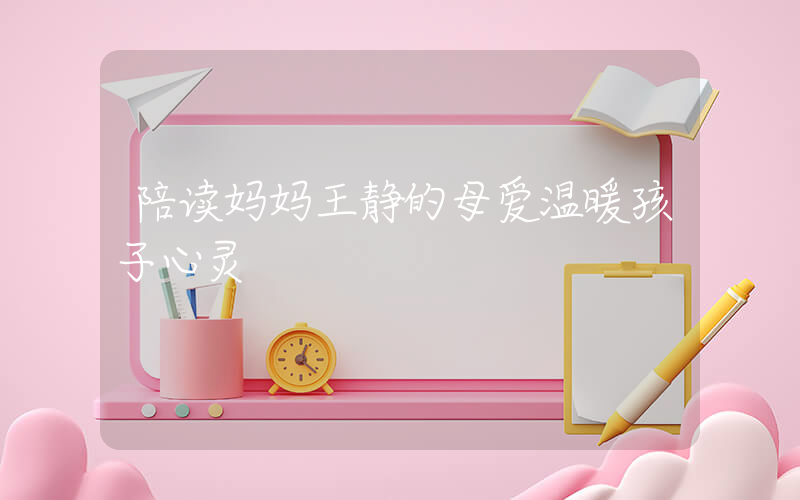 陪读妈妈王静的母爱温暖孩子心灵插图