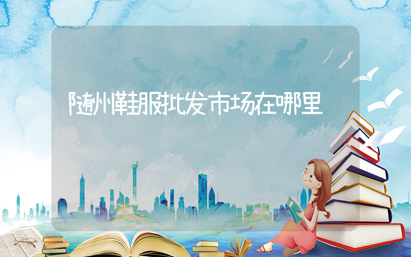 随州鞋服批发市场在哪里插图