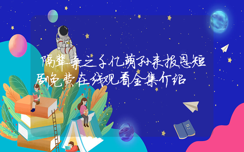 隔辈亲之千亿萌孙来报恩短剧免费在线观看全集介绍插图