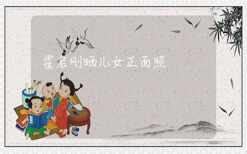 霍启刚晒儿女正面照插图