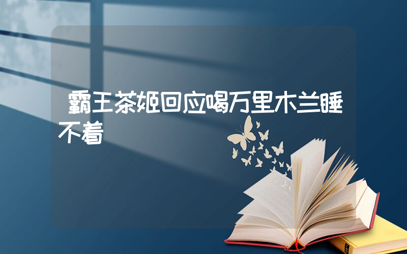 霸王茶姬回应喝万里木兰睡不着插图