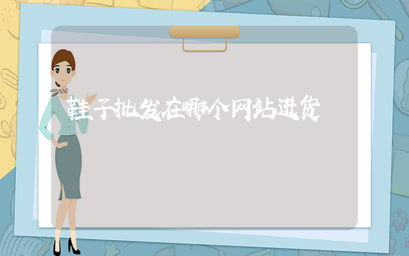 鞋子批发在哪个网站进货插图