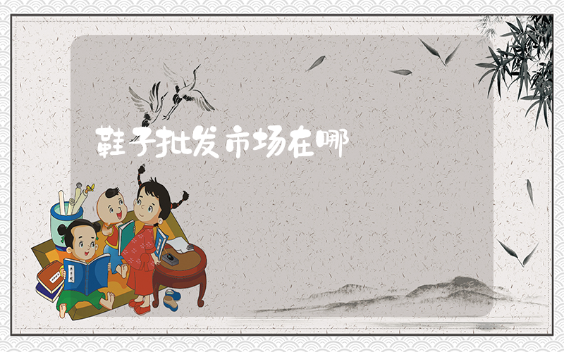 鞋子批发市场在哪插图