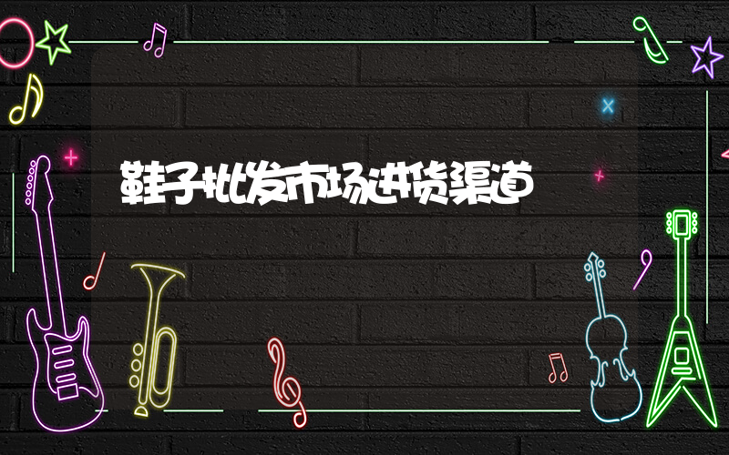 鞋子批发市场进货渠道插图