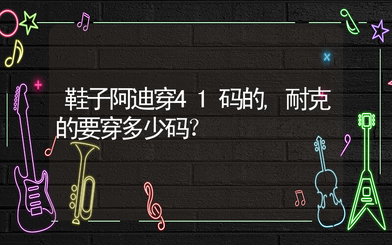 鞋子阿迪穿41码的,耐克的要穿多少码？插图
