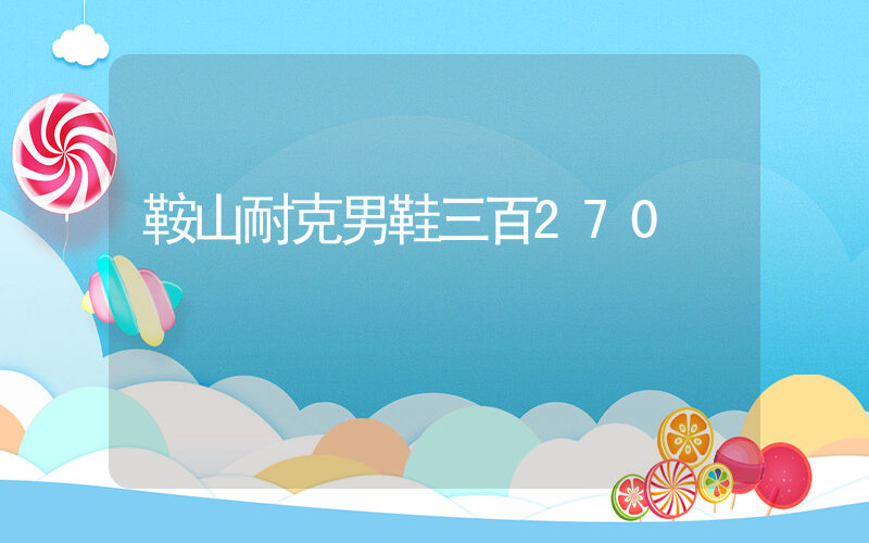 鞍山耐克男鞋三百270插图