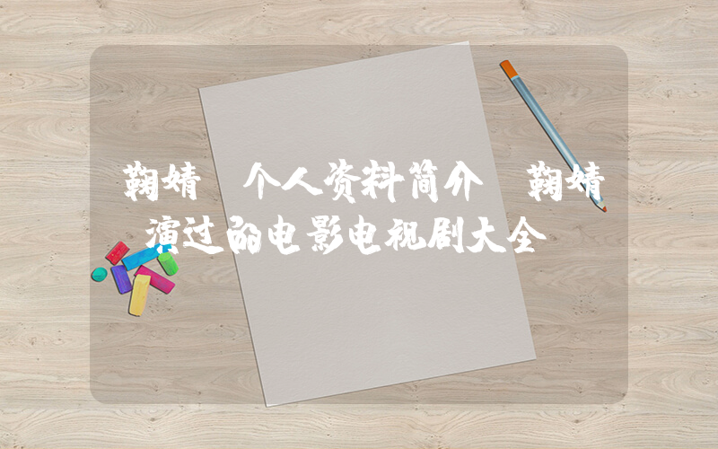 鞠婧祎个人资料简介,鞠婧祎演过的电影电视剧大全插图 鞠婧祎个人资料简介,鞠婧祎演过的电影电视剧大全插图