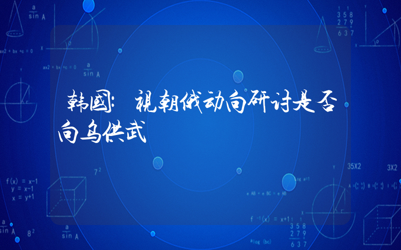 韩国:视朝俄动向研讨是否向乌供武插图 韩国:视朝俄动向研讨是否向乌供武插图