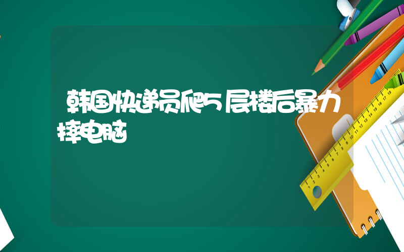 韩国快递员爬5层楼后暴力摔电脑插图
