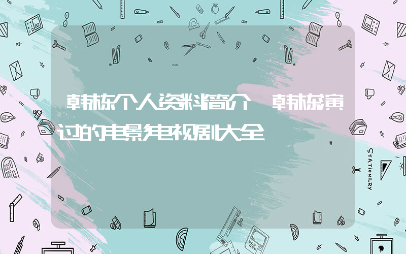 韩栋个人资料简介,韩栋演过的电影电视剧大全插图 韩栋个人资料简介,韩栋演过的电影电视剧大全插图