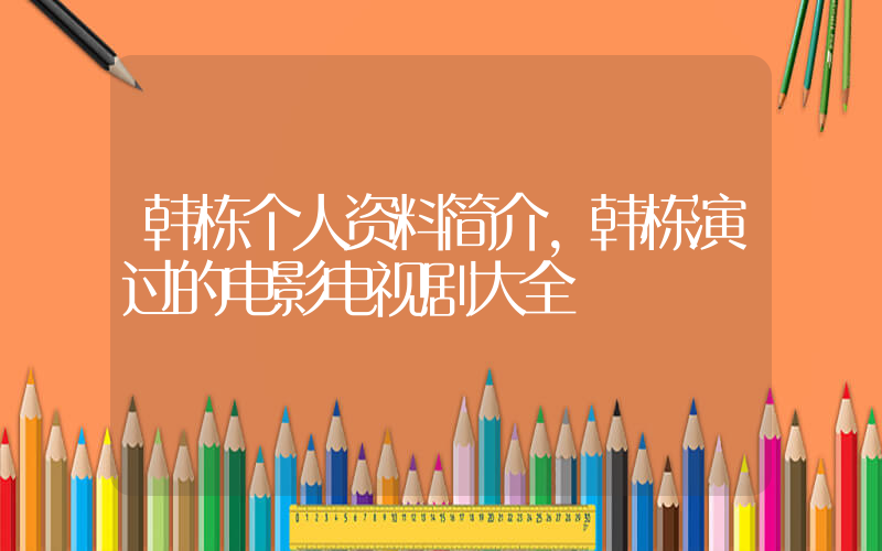 韩栋个人资料简介，韩栋演过的电影电视剧大全插图