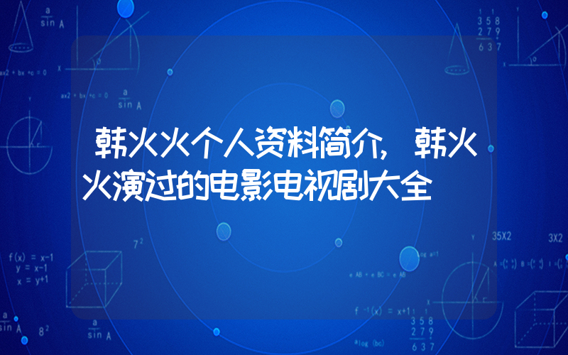 韩火火个人资料简介,韩火火演过的电影电视剧大全插图 韩火火个人资料简介,韩火火演过的电影电视剧大全插图