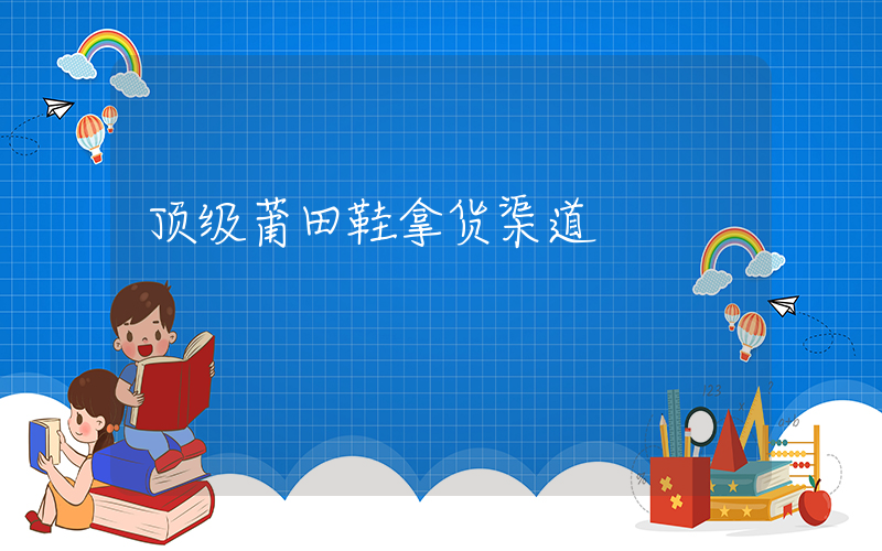 顶级莆田鞋拿货渠道插图