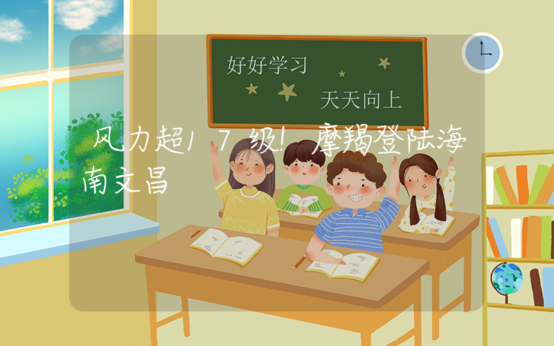 风力超17级!摩羯登陆海南文昌插图 风力超17级!摩羯登陆海南文昌插图