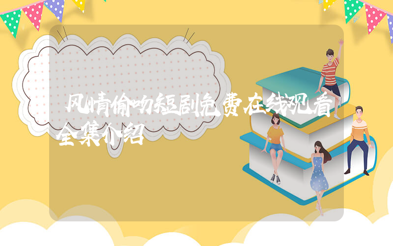 风情偷吻短剧免费在线观看全集介绍插图