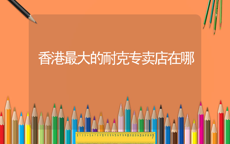 香港最大的耐克专卖店在哪插图