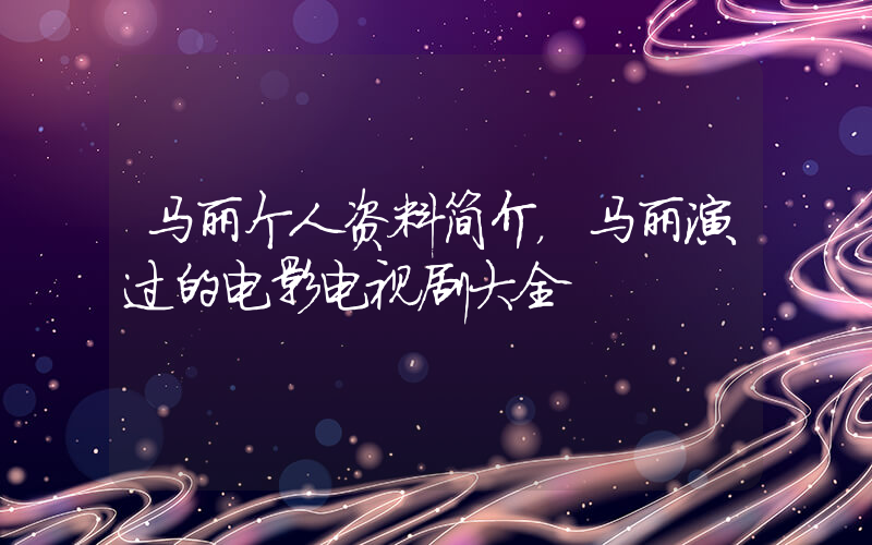 马丽个人资料简介，马丽演过的电影电视剧大全插图