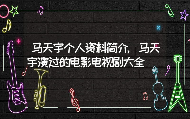 马天宇个人资料简介,马天宇演过的电影电视剧大全插图 马天宇个人资料简介,马天宇演过的电影电视剧大全插图