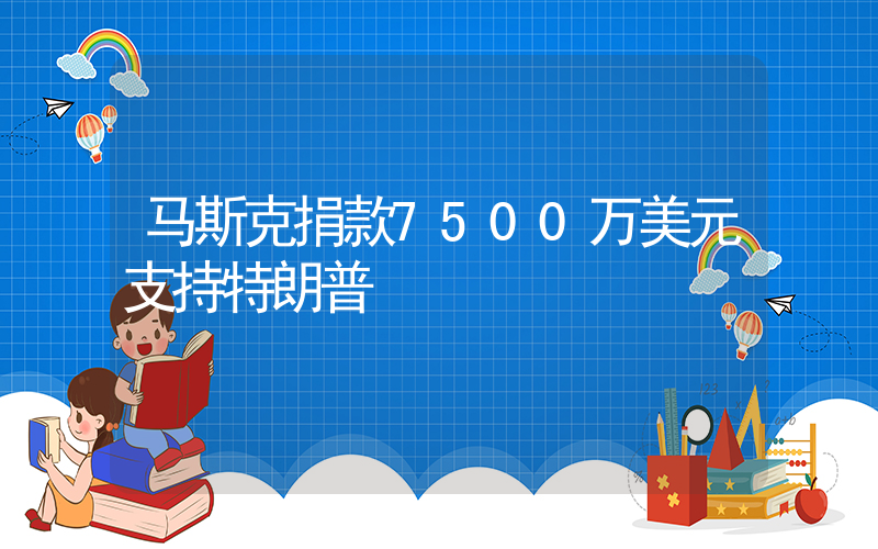 马斯克捐款7500万美元支持特朗普插图