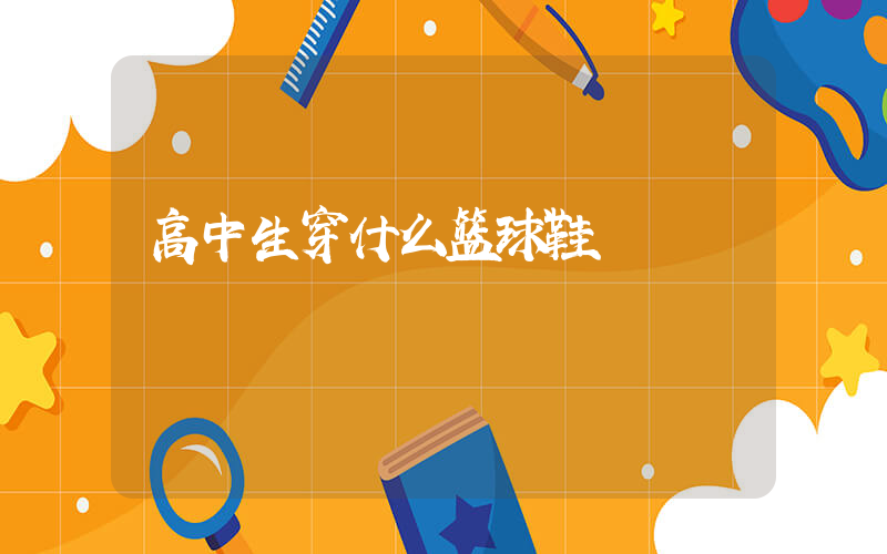 高中生穿什么篮球鞋插图