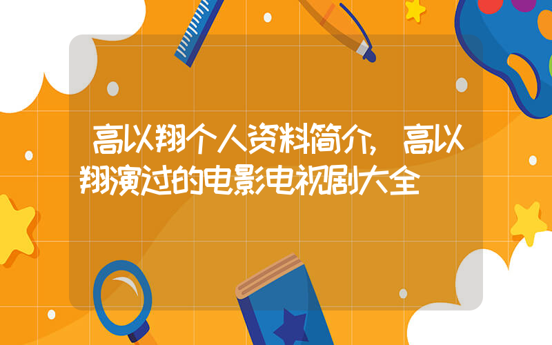 高以翔个人资料简介,高以翔演过的电影电视剧大全插图 高以翔个人资料简介,高以翔演过的电影电视剧大全插图