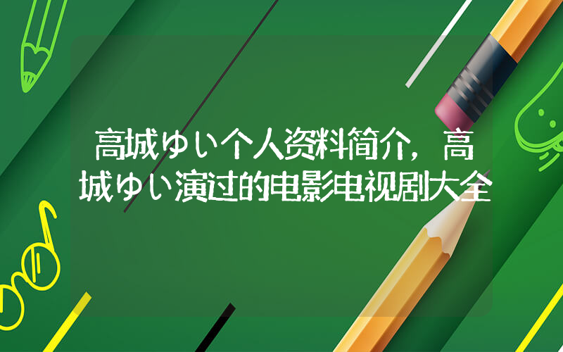 高城ゆい个人资料简介，高城ゆい演过的电影电视剧大全插图