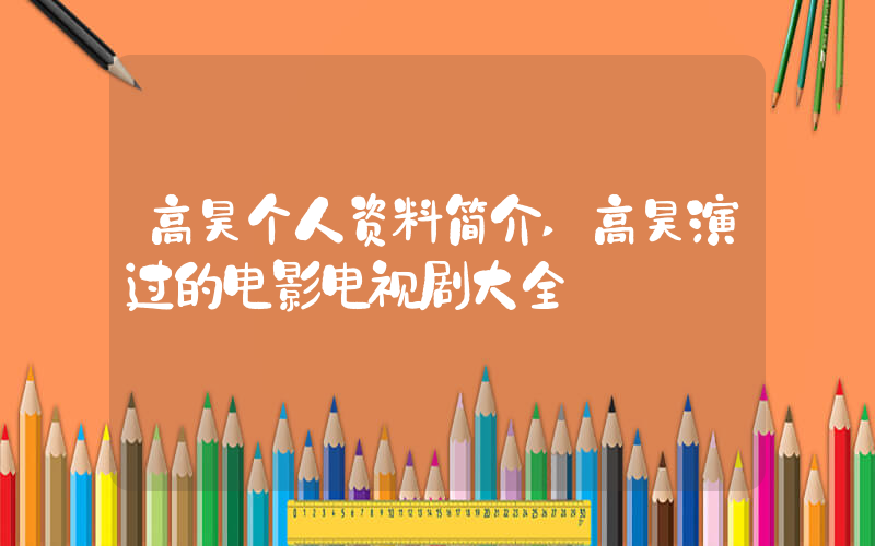 高昊个人资料简介,高昊演过的电影电视剧大全插图 高昊个人资料简介,高昊演过的电影电视剧大全插图