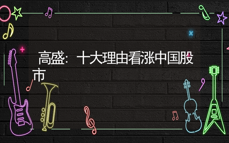 高盛:十大理由看涨中国股市插图 高盛:十大理由看涨中国股市插图