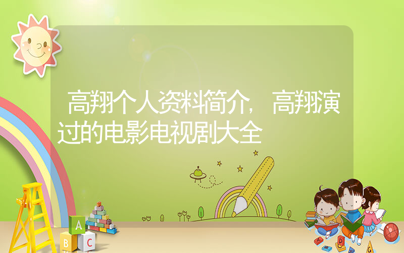 高翔个人资料简介,高翔演过的电影电视剧大全插图 高翔个人资料简介,高翔演过的电影电视剧大全插图