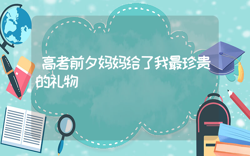 高考前夕妈妈给了我最珍贵的礼物插图