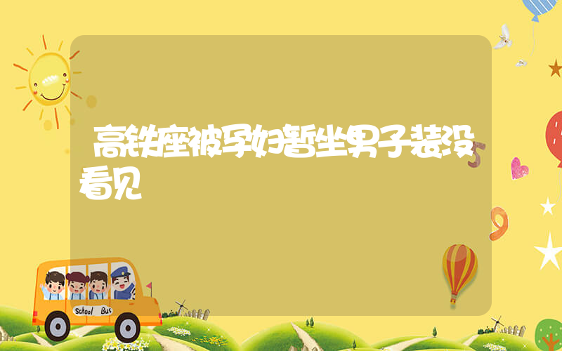 高铁座被孕妇暂坐男子装没看见插图