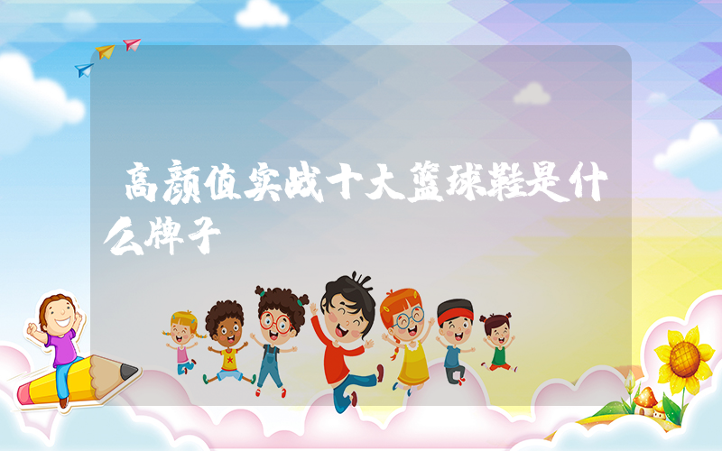 高颜值实战十大篮球鞋是什么牌子插图