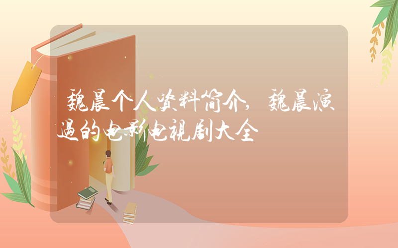 魏晨个人资料简介,魏晨演过的电影电视剧大全插图 魏晨个人资料简介,魏晨演过的电影电视剧大全插图