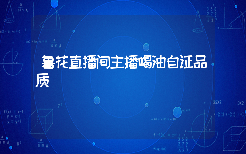 鲁花直播间主播喝油自证品质插图