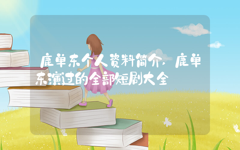 鹿单东个人资料简介,鹿单东演过的全部短剧大全插图 鹿单东个人资料简介,鹿单东演过的全部短剧大全插图