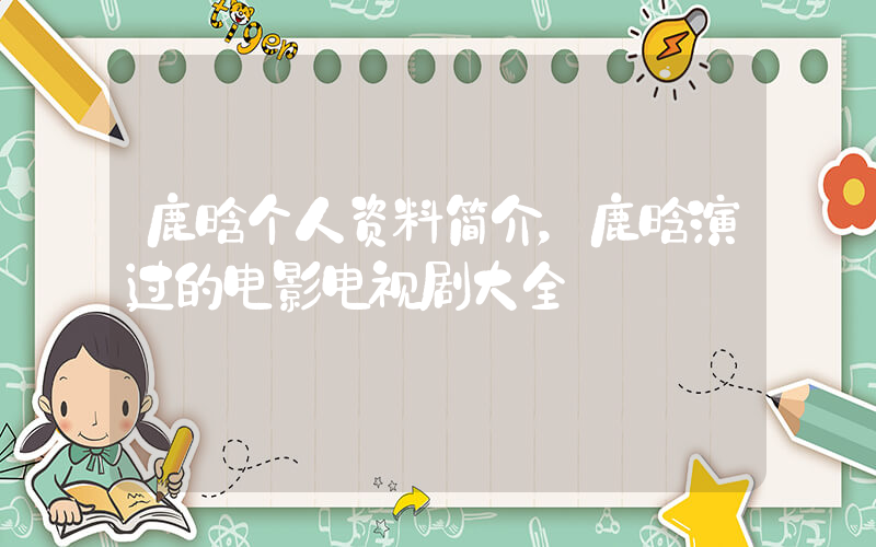 鹿晗个人资料简介，鹿晗演过的电影电视剧大全插图
