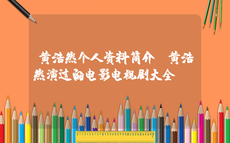 黄浩然个人资料简介,黄浩然演过的电影电视剧大全插图 黄浩然个人资料简介,黄浩然演过的电影电视剧大全插图