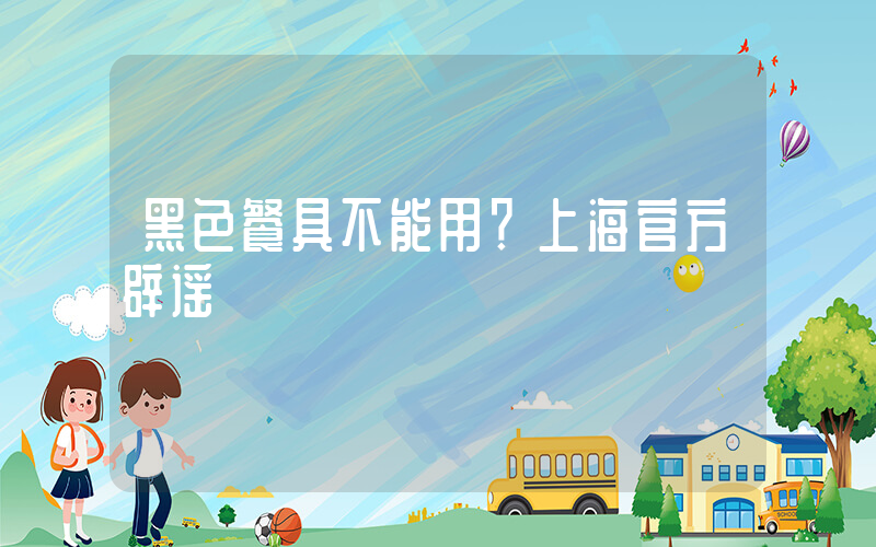 黑色餐具不能用？上海官方辟谣插图