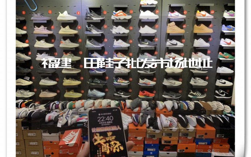 福建莆田鞋子批发市场地址插图
